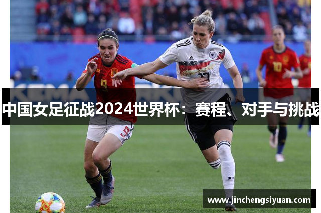 中国女足征战2024世界杯：赛程、对手与挑战
